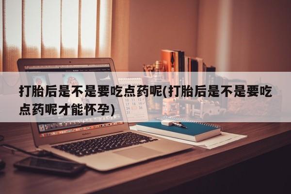 打胎药在线购买全国包邮打胎后是不是要吃点药呢(打胎后是不是要吃点药呢才能怀孕)