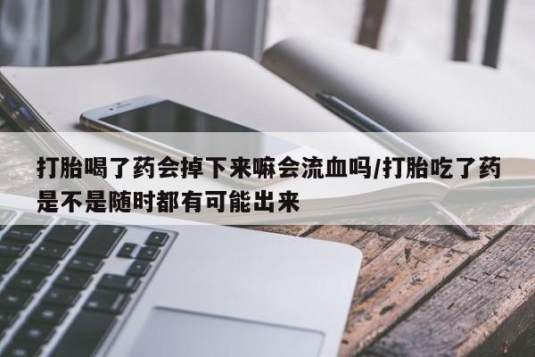 打胎药在线购买全国包邮打胎喝了药会掉下来嘛会流血吗/打胎吃了药是不是随时都有可能出来
