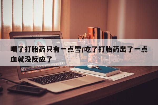 打胎药在线购买全国包邮喝了打胎药只有一点雪/吃了打胎药出了一点血就没反应了