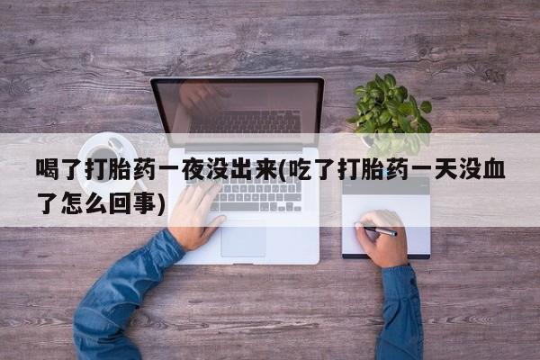 打胎药在线购买全国包邮喝了打胎药一夜没出来(吃了打胎药一天没血了怎么回事)