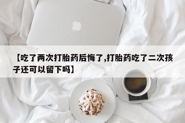 打胎药在线购买全国包邮【吃了两次打胎药后悔了,打胎药吃了二次孩子还可以留下吗】