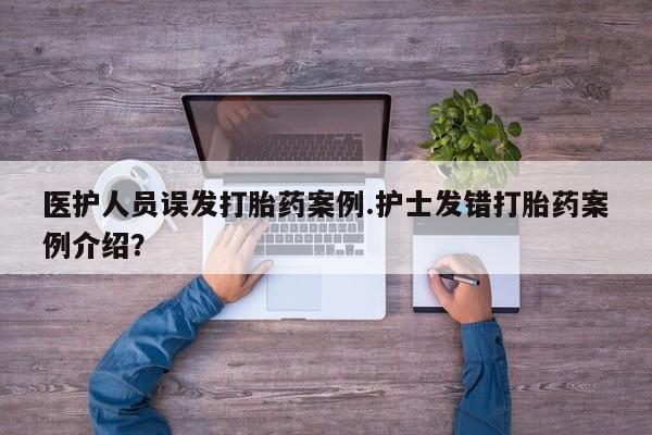 打胎药在线购买全国包邮医护人员误发打胎药案例.护士发错打胎药案例介绍？