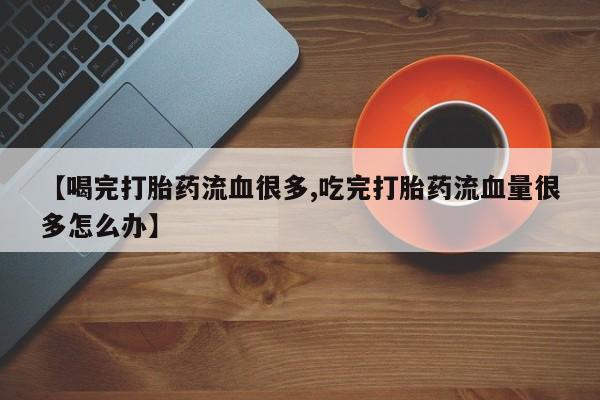 打胎药在线购买全国包邮【喝完打胎药流血很多,吃完打胎药流血量很多怎么办】