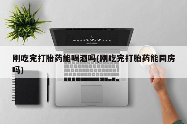 打胎药在线购买全国包邮刚吃完打胎药能喝酒吗(刚吃完打胎药能同房吗)