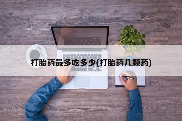 打胎药在线购买全国包邮打胎药最多吃多少(打胎药几颗药)
