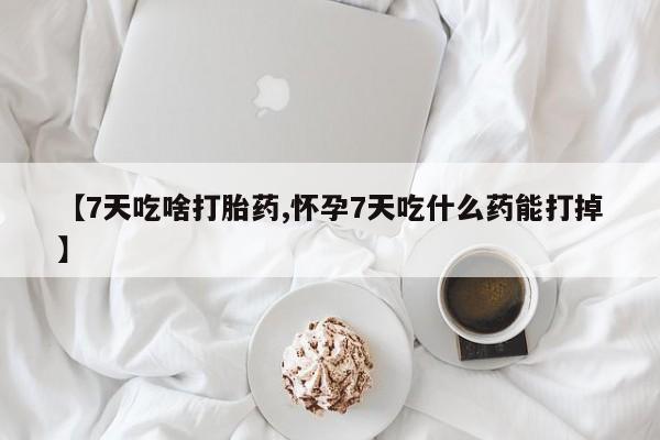 打胎药在线购买全国包邮【7天吃啥打胎药,怀孕7天吃什么药能打掉】