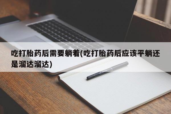 打胎药在线购买全国包邮吃打胎药后需要躺着(吃打胎药后应该平躺还是溜达溜达)