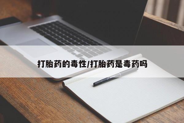 打胎药在线购买全国包邮打胎药的毒性/打胎药是毒药吗