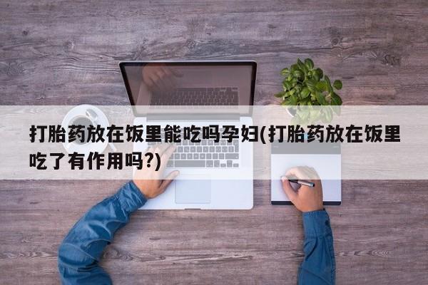 打胎药在线购买全国包邮打胎药放在饭里能吃吗孕妇(打胎药放在饭里吃了有作用吗?)