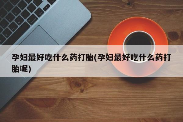 打胎药在线购买全国包邮孕妇最好吃什么药打胎(孕妇最好吃什么药打胎呢)