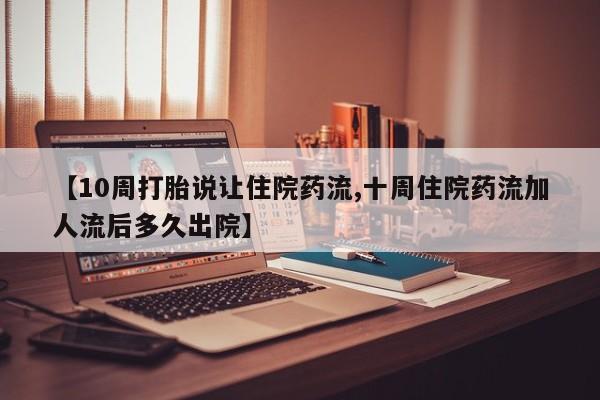 打胎药在线购买全国包邮【10周打胎说让住院药流,十周住院药流加人流后多久出院】