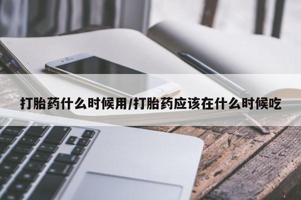 打胎药在线购买全国包邮打胎药什么时候用/打胎药应该在什么时候吃