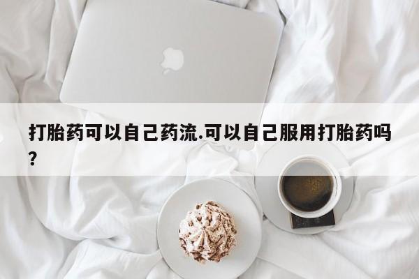 打胎药在线购买全国包邮打胎药可以自己药流.可以自己服用打胎药吗？