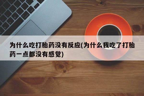 打胎药在线购买全国包邮为什么吃打胎药没有反应(为什么我吃了打胎药一点都没有感觉)
