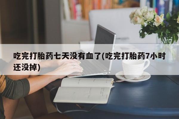 打胎药在线购买全国包邮吃完打胎药七天没有血了(吃完打胎药7小时还没掉)
