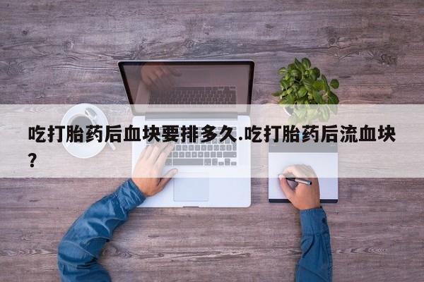 打胎药在线购买全国包邮吃打胎药后血块要排多久.吃打胎药后流血块？