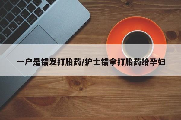 打胎药在线购买全国包邮一户是错发打胎药/护士错拿打胎药给孕妇