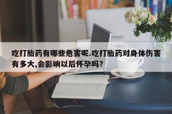 打胎药在线购买全国包邮吃打胎药有哪些危害呢.吃打胎药对身体伤害有多大,会影响以后怀孕吗？