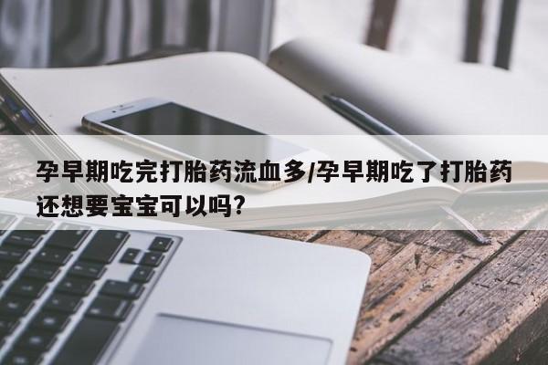 打胎药在线购买全国包邮孕早期吃完打胎药流血多/孕早期吃了打胎药还想要宝宝可以吗?