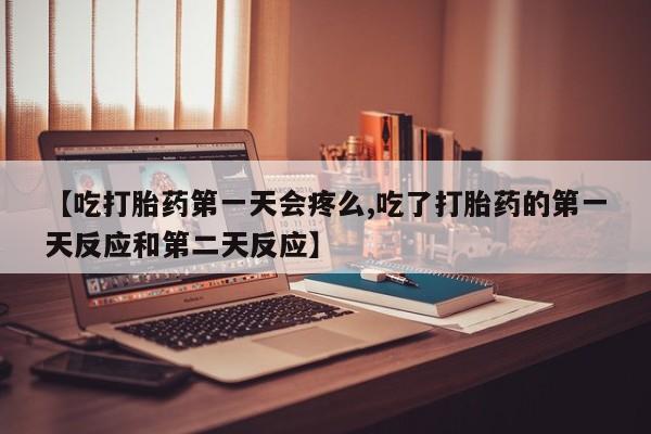 打胎药在线购买全国包邮【吃打胎药第一天会疼么,吃了打胎药的第一天反应和第二天反应】