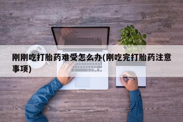 打胎药在线购买全国包邮刚刚吃打胎药难受怎么办(刚吃完打胎药注意事项)